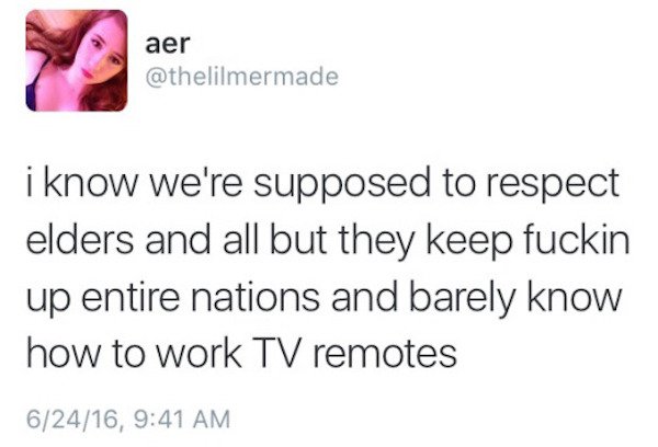 aer i know we're supposed to respect elders and all but they keep fuckin up entire nations and barely know how to work Tv remotes 62416,