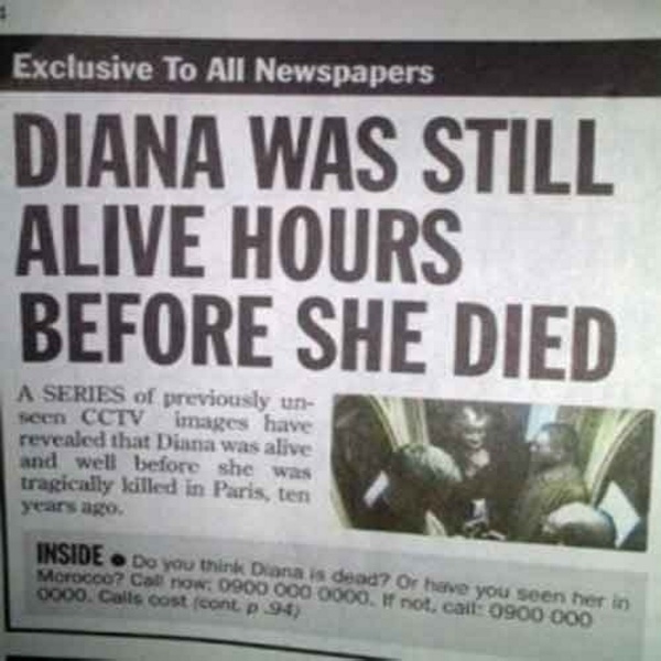 stupid newspaper - Exclusive To All Newspapers Diana Was Still Alive Hours Before She Died A Series of previously un seen Cctv images have revealed that Diana was alive and well before she was tragically killed in Paris, ten Inside . Do you think Diana is