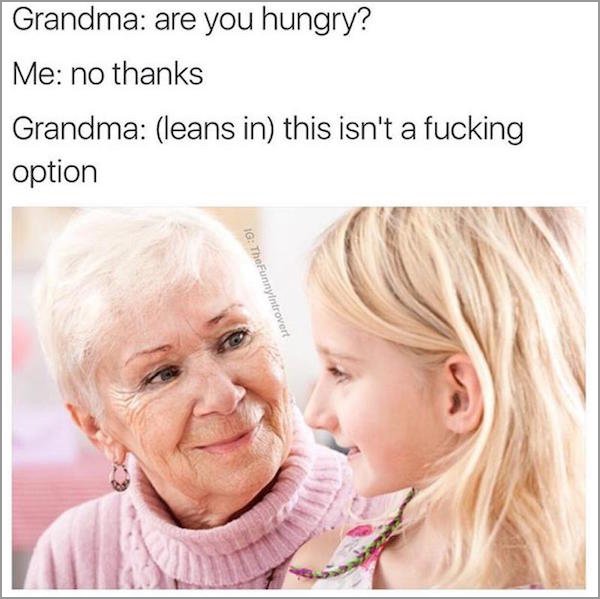 grandma are you hungry - Grandma are you hungry? Me no thanks Grandma leans in this isn't a fucking option Ig The Funny introvert