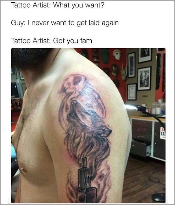 vape tattoo - Tattoo Artist What you want? Guy I never want to get laid again Tattoo Artist Got you fam