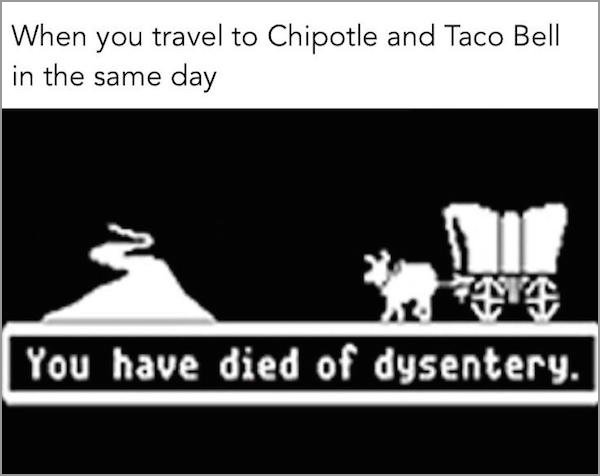 you have died of dysentery - When you travel to Chipotle and Taco Bell in the same day You have died of dysentery.