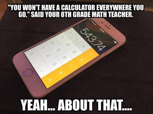 teacher you won t always have a calculator - "You Won'T Have A Calculator Everywhere You Go," Said Your 8TH Grade Math Teacher. 543 74 Yeah... About That...
