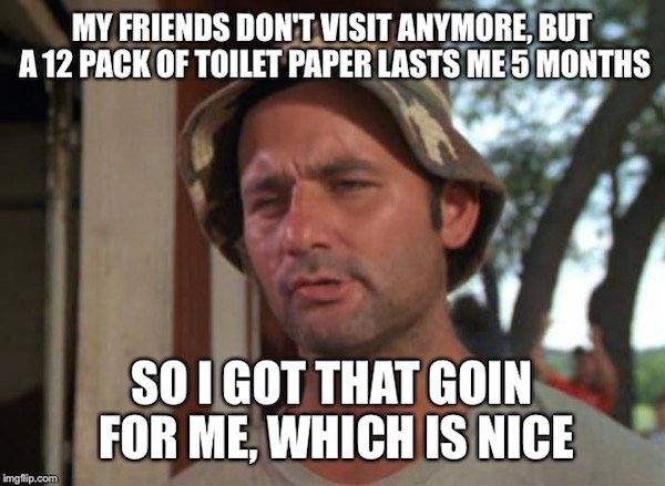 i m a badass meme - My Friends Don'T Visit Anymore. But A 12 Pack Of Toilet Paper Lasts Me 5 Months So I Got That Goin For Me, Which Is Nice Imgflip.com