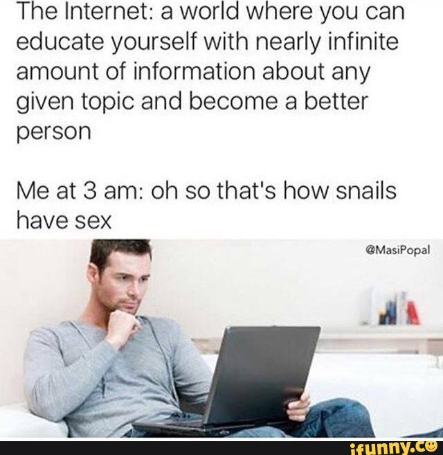 one of my proudest faps - The Internet a world where you can educate yourself with nearly infinite amount of information about any given topic and become a better person Me at 3 am oh so that's how snails have sex ifunny.co