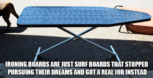 table - Ironing Boards Are Just Surf Boards That Stopped Pursuing Their Dreams And Got A Real Job Instead