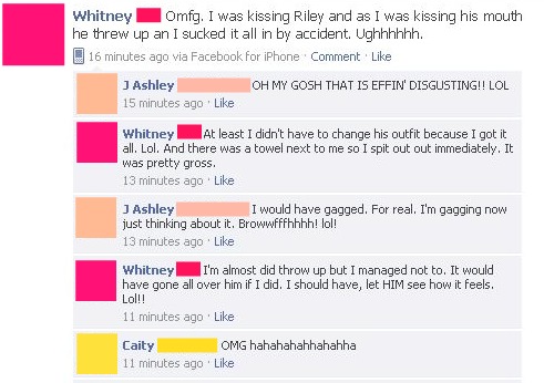 cringeworthy facebook posts - Whitney Omfg. I was kissing Riley and as I was kissing his mouth he threw up an I sucked it all in by accident. Ughhhhhh. 16 minutes ago via Facebook for iPhone Comment J Ashley Oh My Gosh That Is Effin' Disgusting!! Lol 15 m