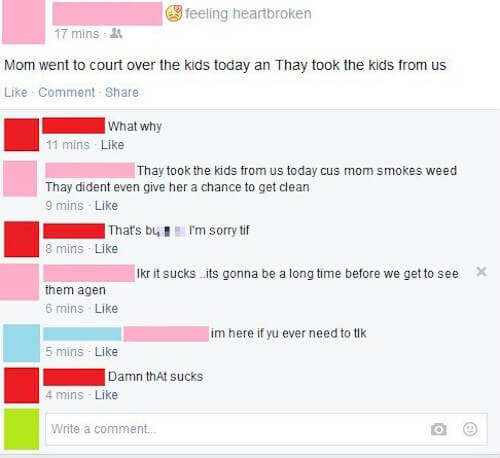 cringeworthy facebook posts - feeling heartbroken 17 mins Mom went to court over the kids today an Thay took the kids from us Comment What why 11 mins Thay took the kids from us today cus mom smokes weed Thay dident even give her a chance to get clean 9 m
