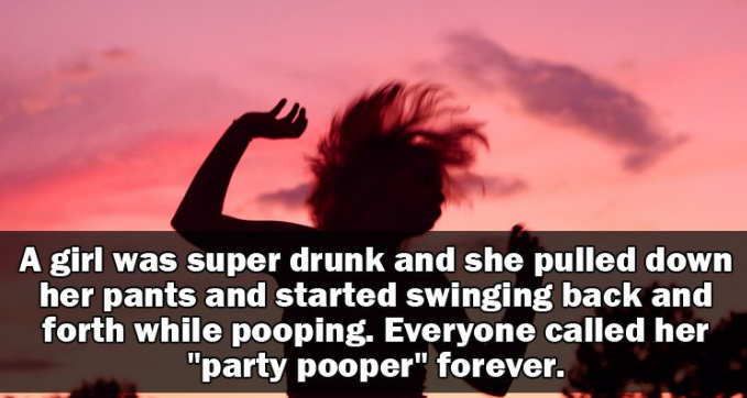 sky - A girl was super drunk and she pulled down her pants and started swinging back and forth while pooping. Everyone called her "party pooper" forever.