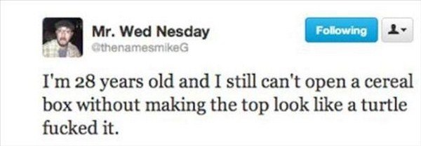 organization - ing Mr. Wed Nesday athenamesmike I'm 28 years old and I still can't open a cereal box without making the top look a turtle fucked it.