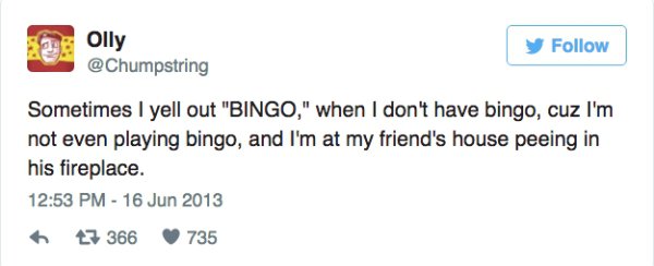 funny twitter comebacks - 69 Olly y Sometimes I yell out "Bingo," when I don't have bingo, cuz I'm not even playing bingo, and I'm at my friend's house peeing in his fireplace. 6 7 366 735