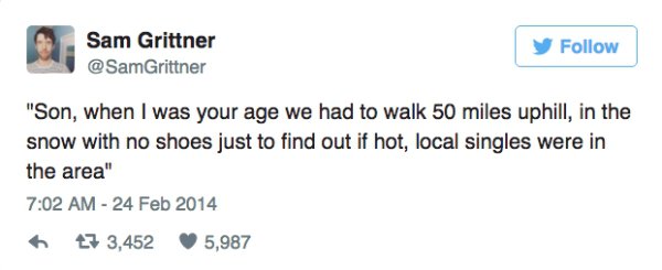 funny scottish twitter posts - Sam Grittner "Son, when I was your age we had to walk 50 miles uphill, in the snow with no shoes just to find out if hot, local singles were in the area" h t7 3,452 5,987