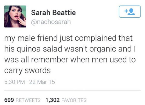 @real donald trump - Sarah Beattie my male friend just complained that his quinoa salad wasn't organic and I was all remember when men used to carry swords . 22 Mar 15 699 1,302 Favorites