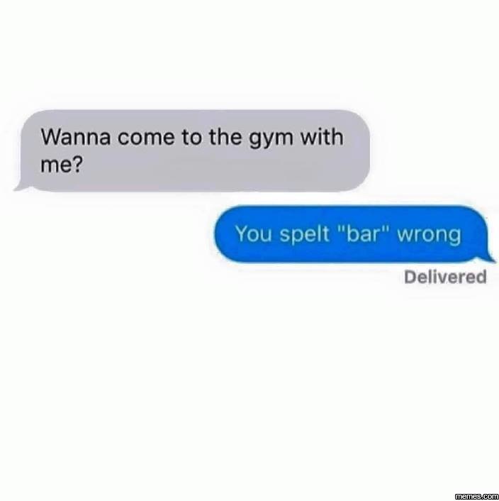 LOL - Wanna come to the gym with me? You spelt "bar" wrong Delivered memes.com