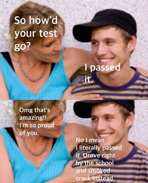 school test meme - So how'd your test go? I passed it. Omg that's amazing!! I'm so proud of you. No I mean I literally passed it. Drove right by the school and smoked crack instead.