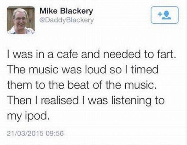 embarrassing moments in social media - Mike Blackery Daddy Blackery I was in a cafe and needed to fart. The music was loud so I timed them to the beat of the music. Then I realised I was listening to my ipod. 21032015