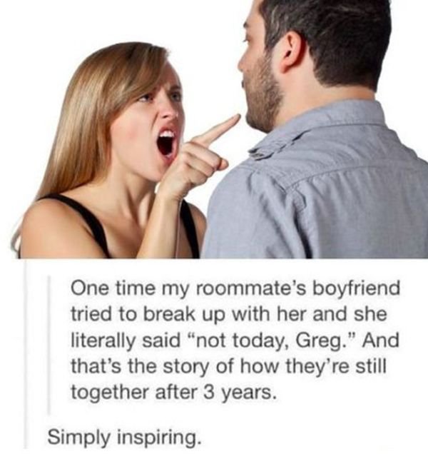 woman yelling at man - One time my roommate's boyfriend tried to break up with her and she literally said "not today, Greg." And that's the story of how they're still together after 3 years. Simply inspiring