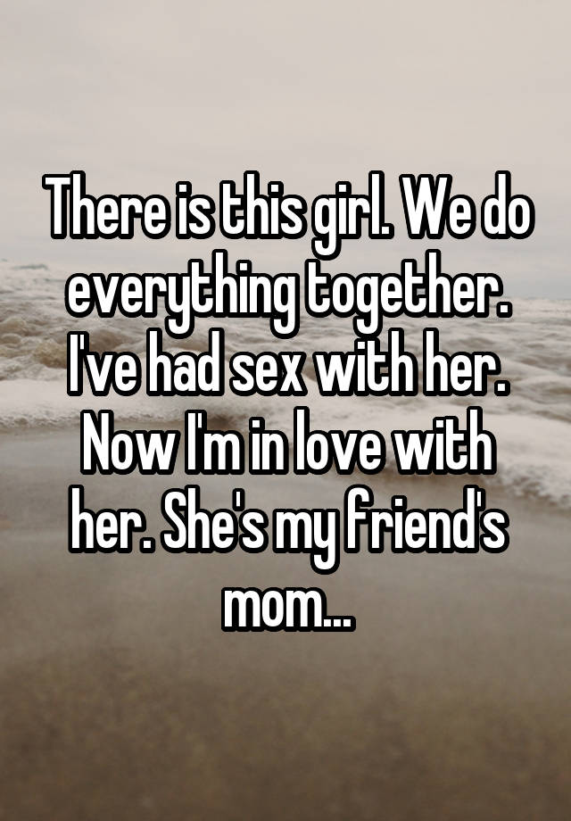 morning - There is thisgirl We do everything together. Ive had sex with her. Now I'm in love with her. She's my friends mom...