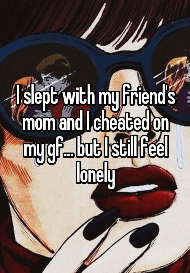 poster - Islept with my friends mom and Icheated on mygf but I still feel lonely