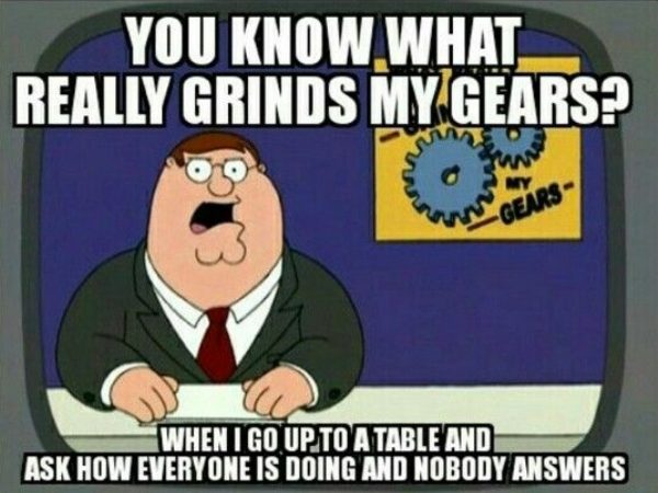 life of a server - You Know What Really Grinds My Gears? When I Go Up To A Table And Ask How Everyone Is Doing And Nobody Answers