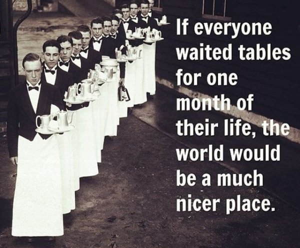Waiter - If everyone waited tables for one month of their life, the world would be a much nicer place.