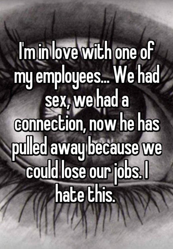 having sex with my employees - I'm in love with one of my employees. We had sex, we had a connection, now he has pulled away because we could lose our jobs. I hate this.