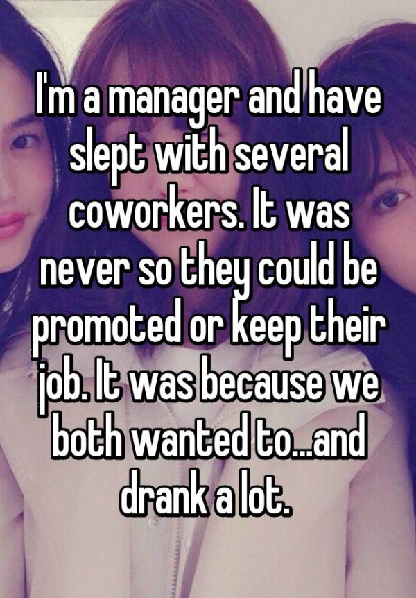 friendship - Im a manager and have slept with several coworkers. It was never so they could be promoted or keep their job. It was because we both wanted to..and drank a lot.