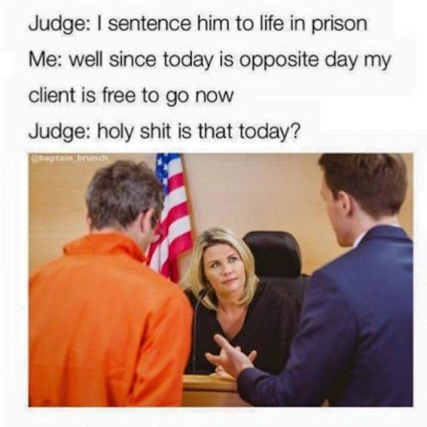 defense attorney - Judge I sentence him to life in prison Me well since today is opposite day my client is free to go now Judge holy shit is that today? Optain brunch