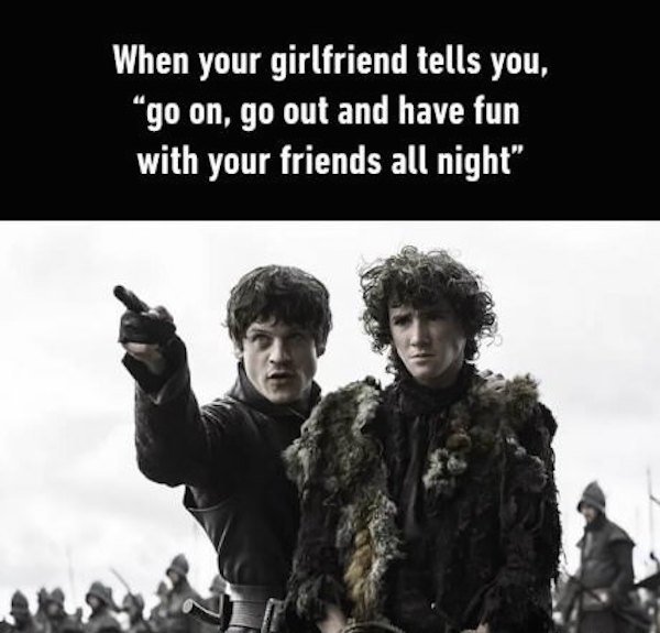 game of thrones go out with your friends - When your girlfriend tells you, go on, go out and have fun with your friends all night"