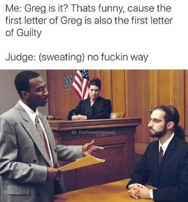 best school memes 2018 - Me Greg is it? Thats funny, cause the first letter of Greg is also the first letter of Guilty Judge sweating no fuckin way Ig TheFunnyIntrovert