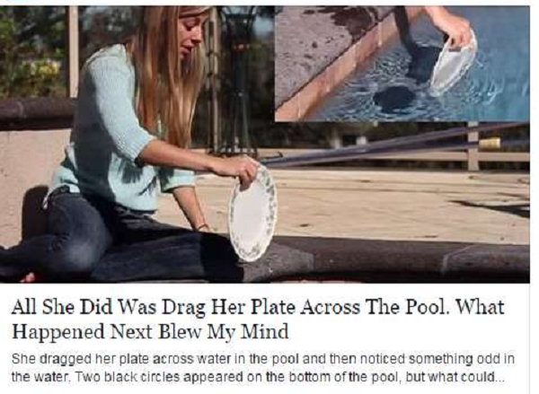click bait bad clickbait - All She Did Was Drag Her Plate Across The Pool. What Happened Next Blew My Mind She dragged her plate across water in the pool and then noticed something odd in the water. Two black circles appeared on the bottom of the pool, bu