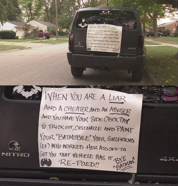 Michigan's Amy Estrada is not one to be messed with. The woman found out her boyfriend had been cheating on her, so she moved quickly to hit him where it hurts.

The Batman-obsessed cheater souped-up his Jeep to be Dark Knight-themed. The 2007 Dodge Nitro was bought by Estrada for her ex because she "thought that he was going to love me forever." It's now going for the bargain price of $15,000. “If you are a Batman freak, this is the Batmobile for you. It is in my name, but I got it for my ex, who turned around and got all the extras paid for by his side chick. I need to sell this Nitro; I cannot afford to keep it, nor do I want to look at it anymore.” A lot nicer than the note on the car itself.