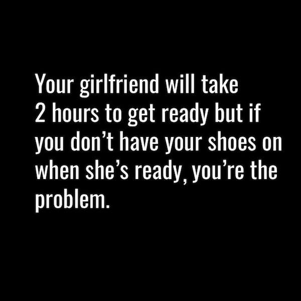 memes - stupid people around - Your girlfriend will take 2 hours to get ready but if you don't have your shoes on when she's ready, you're the problem.