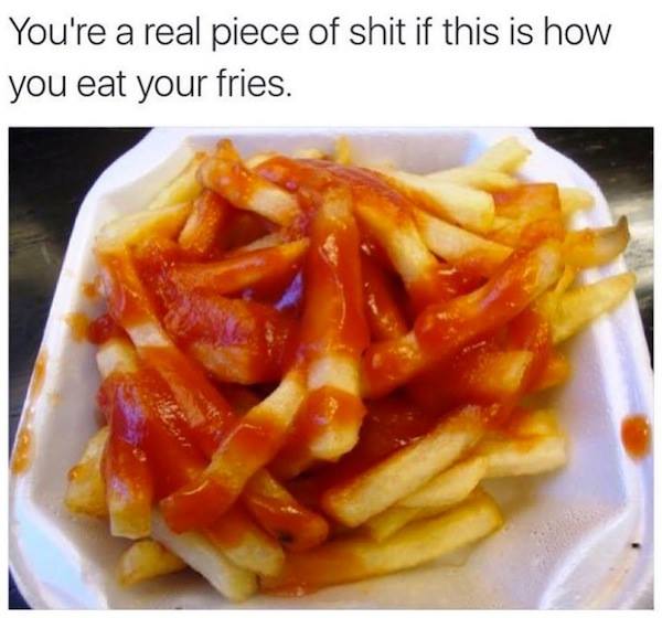memes - fries with ketchup - You're a real piece of shit if this is how you eat your fries.