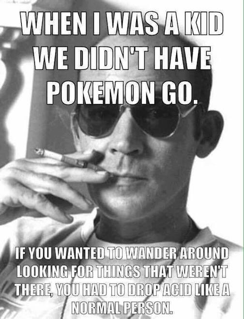 memes - hunter s thompson memes - When I Was A Kid We Didn'T Have Pokemon Go. If You Wanted To Wander Around Looking For Things That Weren'T There, You Had To Drop Acid A Normal Person.