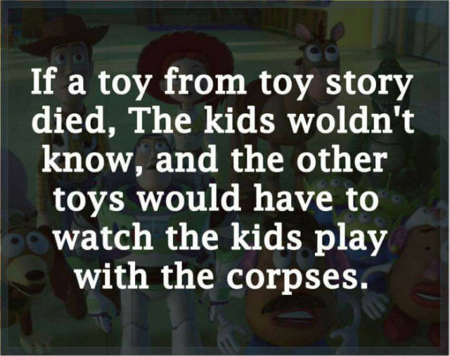memes - toy story dark humor - If a toy from toy story died, The kids woldn't know, and the other toys would have to watch the kids play with the corpses.