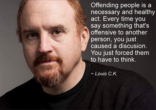 memes - louis k - Offending people is a necessary and healthy act. Every time you say something that's offensive to another person, you just caused a discusion. You just forced them to have to think. ~ Louis C.K.
