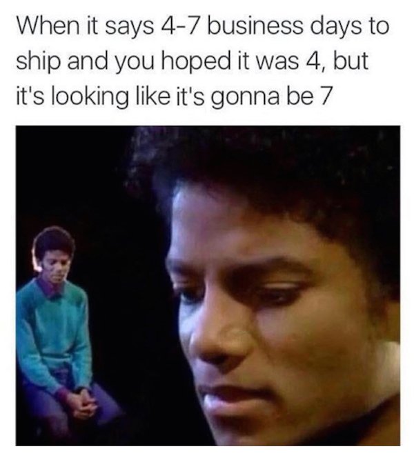 shipping days meme - When it says 47 business days to ship and you hoped it was 4, but it's looking it's gonna be 7
