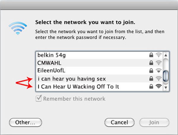 funny network names - Select the network you want to join. Select the network you want to join from the list, and then enter the network password if necessary. belkin 54g Cmwahl EileenUofL i can hear you having sex I Can Hear U Wacking Off To It Ddddd 1 R