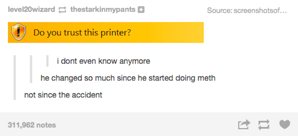 tumblr - document - level20wizard thestarkinmypants Source screenshotsof... Do you trust this printer? i dont even know anymore he changed so much since he started doing meth not since the accident 311,962 notes