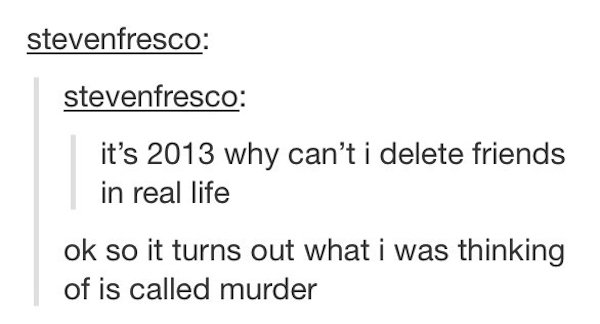 tumblr - best friend tumblr posts - stevenfresco stevenfresco it's 2013 why can't i delete friends in real life ok so it turns out what i was thinking of is called murder