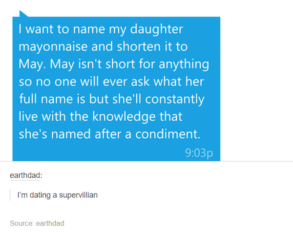 tumblr - angle - I want to name my daughter mayonnaise and shorten it to May. May isn't short for anything so no one will ever ask what her full name is but she'll constantly live with the knowledge that she's named after a condiment. p earthdad I'm datin