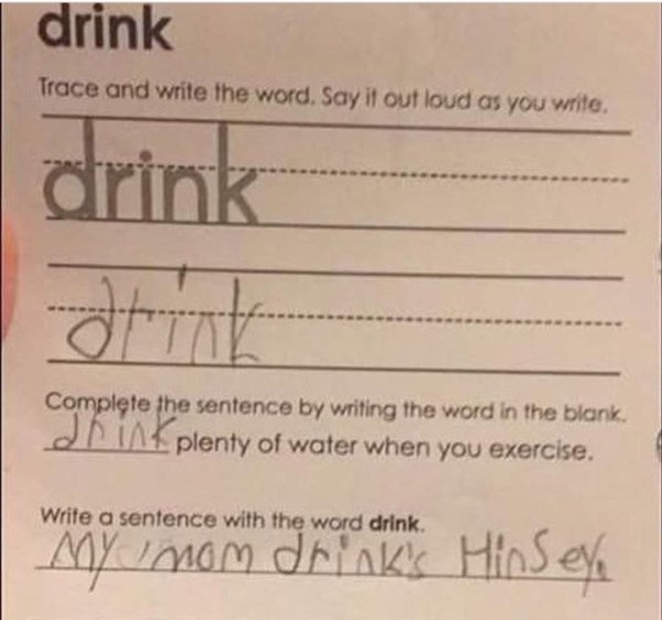 handwriting - drink Trace and write the word. Say it out loud as you write. drink Complete the sentence by writing the word in the blank. A plenty of water when you exercise. Write a sentence with the word drink. De C My Mom drinks Hins