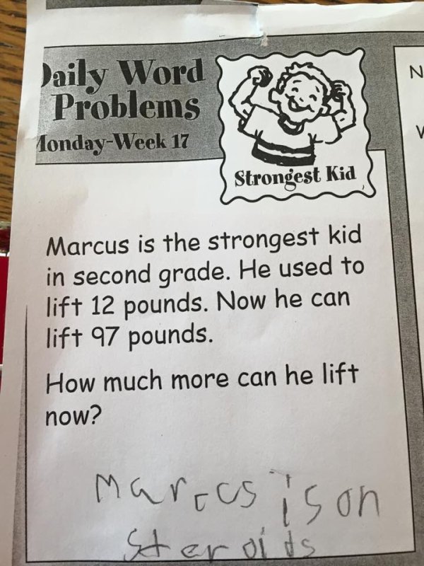 funny kid test answers - Daily Word Problems TondayWeek 17 S Strongest Kid Marcus is the strongest kid in second grade. He used to lift 12 pounds. Now he can lift 97 pounds. How much more can he lift now? Maroos is on Steroits