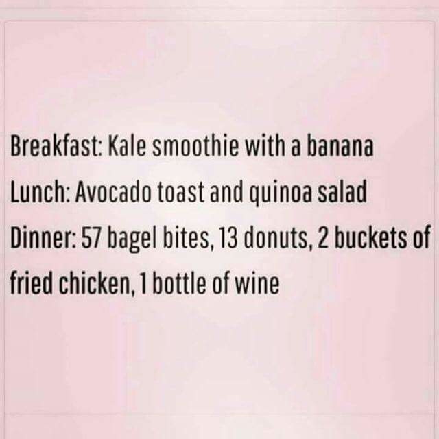 diet fail funny - Breakfast Kale smoothie with a banana Lunch Avocado toast and quinoa salad Dinner 57 bagel bites, 13 donuts, 2 buckets of fried chicken, 1 bottle of wine