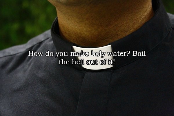 jokes to get you laid - How do you make holy water? Boil the hell out of it!