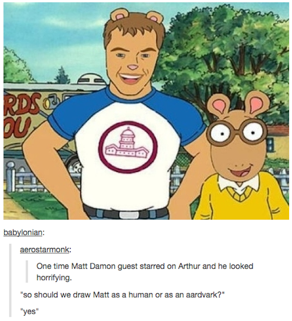 tumblr - matt damon arthur meme - babylonian aerostarmonk One time Matt Damon guest starred on Arthur and he looked horrifying. "so should we draw Matt as a human or as an aardvark? "yes