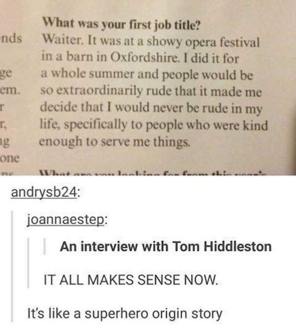 tumblr - summer tumblr posts - nds ge What was your first job title? Waiter. It was at a showy opera festival in a barn in Oxfordshire. I did it for a whole summer and people would be so extraordinarily rude that it made me decide that I would never be ru