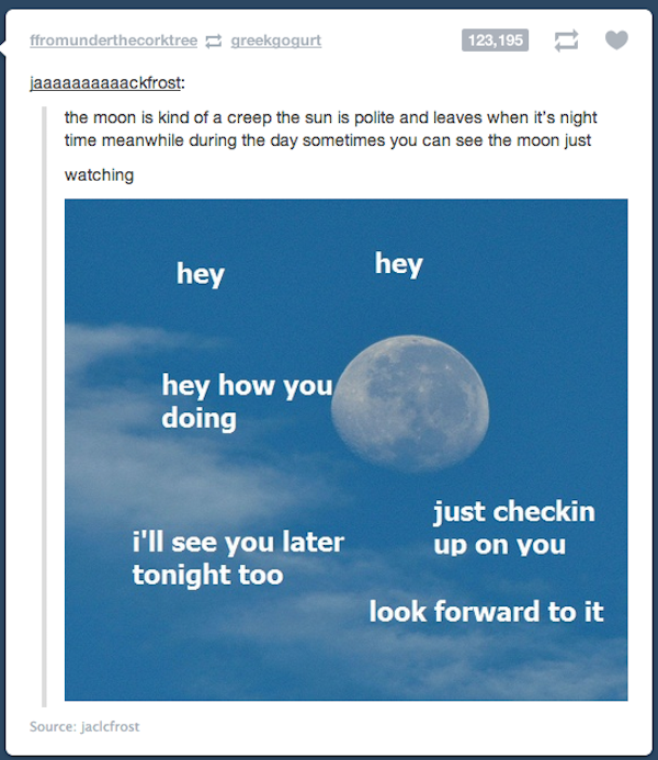 tumblr - moon tumblr memes - ffromunderthecorktree greekgogurt 123,195 jaaaaaaaaaackfrost the moon is kind of a creep the sun is polite and leaves when it's night time meanwhile during the day sometimes you can see the moon just watching hey hey hey how y