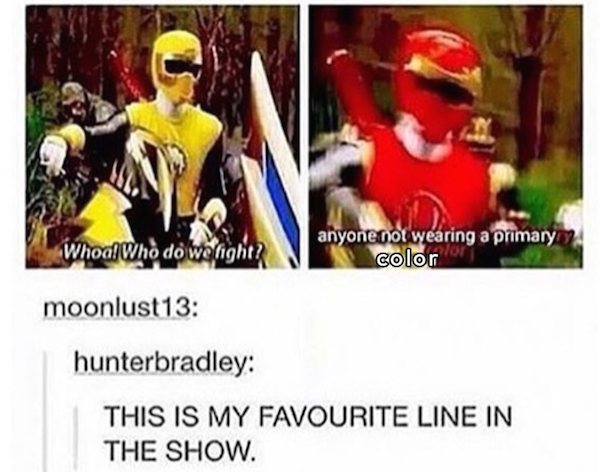 tumblr - power rangers primary colors meme - anyone not wearing a primary color Whoa! Who do wenight? moonlust13 hunterbradley This Is My Favourite Line In The Show.