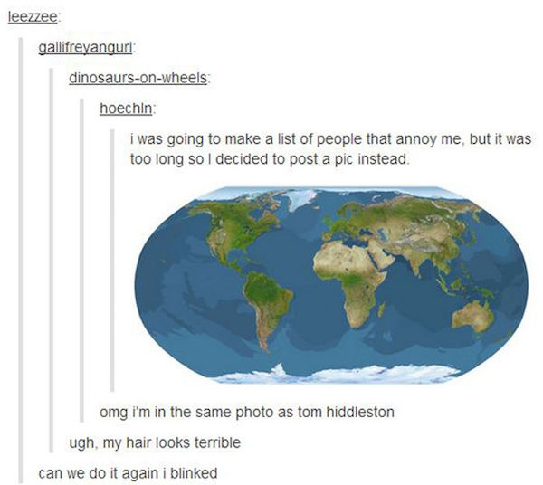 tumblr - world map aerial - leezzee gallifreyanguri dinosaursonwheels hoechin i was going to make a list of people that annoy me, but it was too long so I decided to post a pic instead. omg i'm in the same photo as tom hiddleston ugh, my hair looks terrib